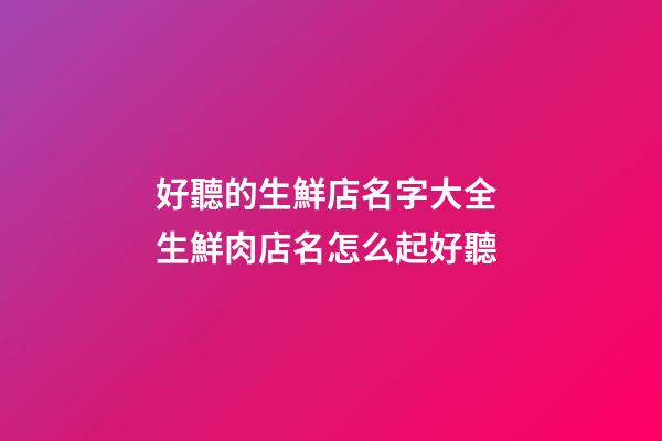 好聽的生鮮店名字大全 生鮮肉店名怎么起好聽-第1張-店鋪起名-玄機派